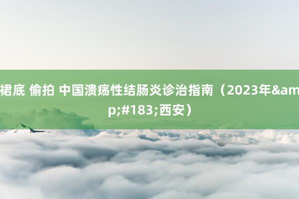 裙底 偷拍 中国溃疡性结肠炎诊治指南（2023年&#183;西安）