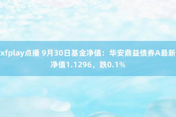 xfplay点播 9月30日基金净值：华安鼎益债券A最新净值1.1296，跌0.1%