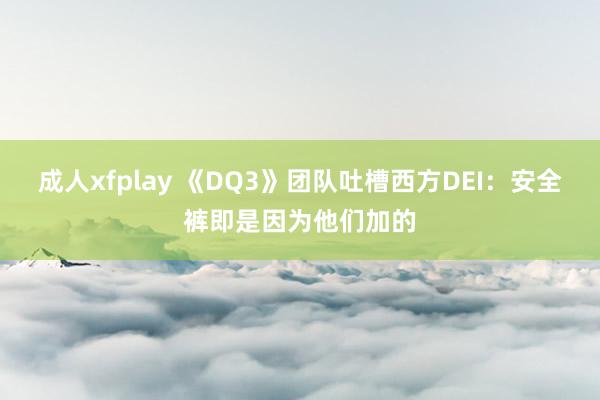 成人xfplay 《DQ3》团队吐槽西方DEI：安全裤即是因为他们加的