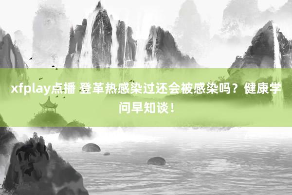 xfplay点播 登革热感染过还会被感染吗？健康学问早知谈！