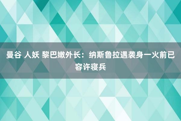 曼谷 人妖 黎巴嫩外长：纳斯鲁拉遇袭身一火前已容许寝兵