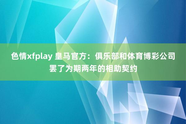 色情xfplay 皇马官方：俱乐部和体育博彩公司罢了为期两年的相助契约