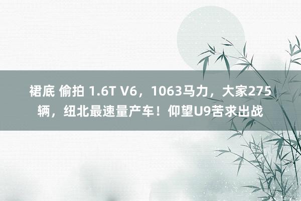 裙底 偷拍 1.6T V6，1063马力，大家275辆，纽北最速量产车！仰望U9苦求出战