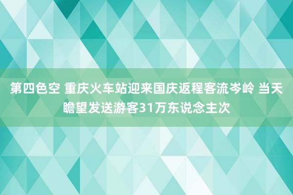 第四色空 重庆火车站迎来国庆返程客流岑岭 当天瞻望发送游客31万东说念主次