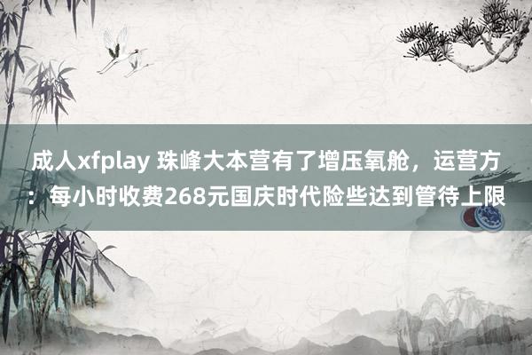 成人xfplay 珠峰大本营有了增压氧舱，运营方：每小时收费268元国庆时代险些达到管待上限