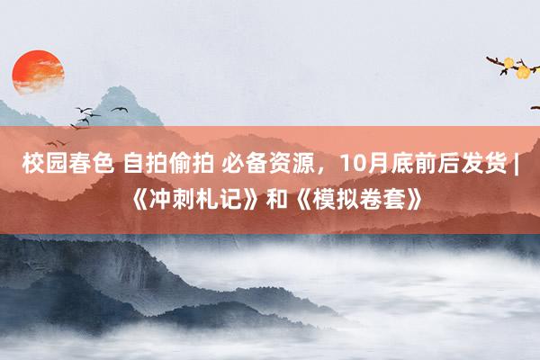 校园春色 自拍偷拍 必备资源，10月底前后发货 | 《冲刺札记》和《模拟卷套》