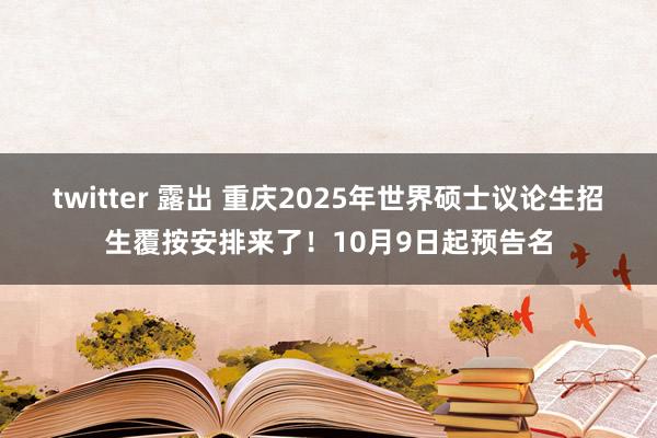 twitter 露出 重庆2025年世界硕士议论生招生覆按安排来了！10月9日起预告名