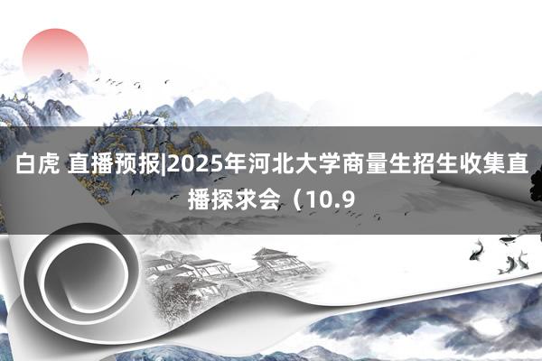 白虎 直播预报|2025年河北大学商量生招生收集直播探求会（10.9