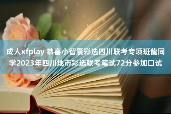 成人xfplay 恭喜小智囊彩选四川联考专项班龍同学2023年四川地市彩选联考笔试72分参加口试