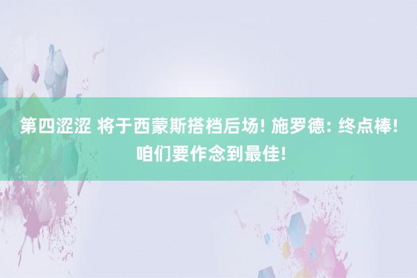 第四涩涩 将于西蒙斯搭档后场! 施罗德: 终点棒! 咱们要作念到最佳!