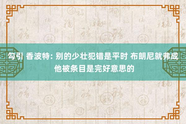 勾引 香波特: 别的少壮犯错是平时 布朗尼就弗成 他被条目是完好意思的