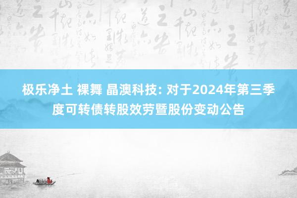 极乐净土 裸舞 晶澳科技: 对于2024年第三季度可转债转股效劳暨股份变动公告