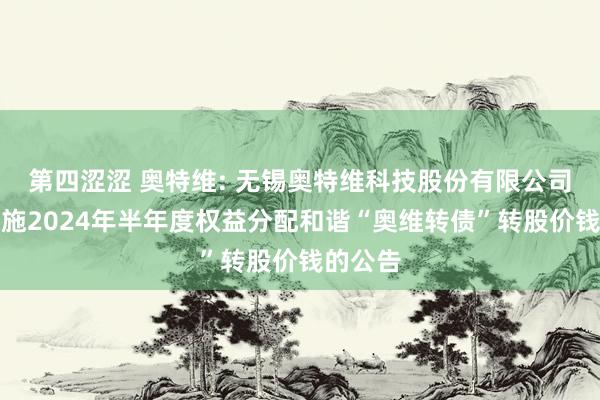 第四涩涩 奥特维: 无锡奥特维科技股份有限公司对于实施2024年半年度权益分配和谐“奥维转债”转股价钱的公告