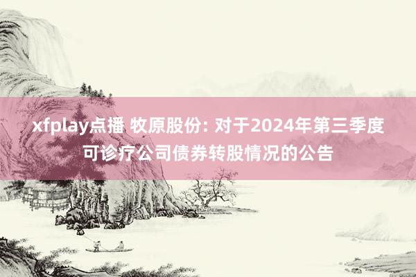 xfplay点播 牧原股份: 对于2024年第三季度可诊疗公司债券转股情况的公告