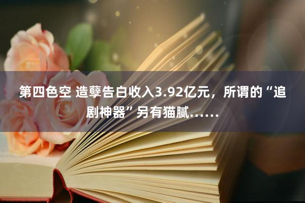 第四色空 造孽告白收入3.92亿元，所谓的“追剧神器”另有猫腻……