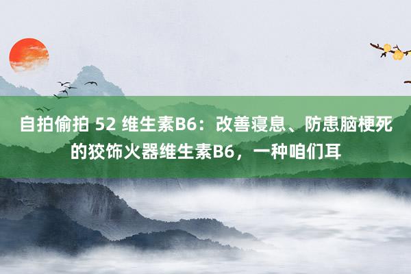 自拍偷拍 52 维生素B6：改善寝息、防患脑梗死的狡饰火器维生素B6，一种咱们耳