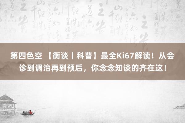 第四色空 【衡谈丨科普】最全Ki67解读！从会诊到调治再到预后，你念念知谈的齐在这！