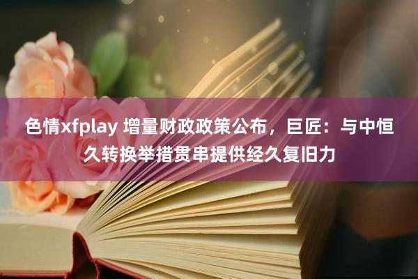 色情xfplay 增量财政政策公布，巨匠：与中恒久转换举措贯串提供经久复旧力