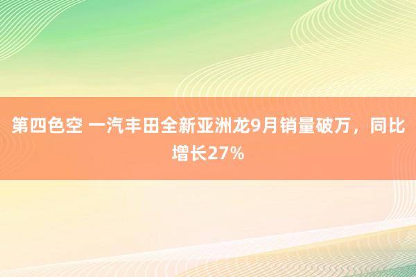 第四色空 一汽丰田全新亚洲龙9月销量破万，同比增长27%