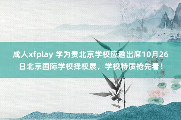 成人xfplay 学为贵北京学校应邀出席10月26日北京国际学校择校展，学校特质抢先看！