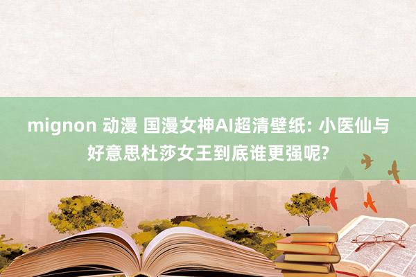 mignon 动漫 国漫女神AI超清壁纸: 小医仙与好意思杜莎女王到底谁更强呢?