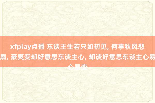 xfplay点播 东谈主生若只如初见， 何事秋风悲画扇， 豪爽变却好意思东谈主心， 却谈好意思东谈主心易变