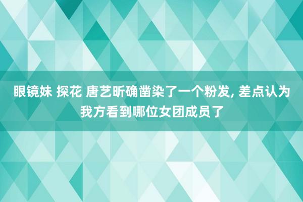 眼镜妹 探花 唐艺昕确凿染了一个粉发， 差点认为我方看到哪位女团成员了