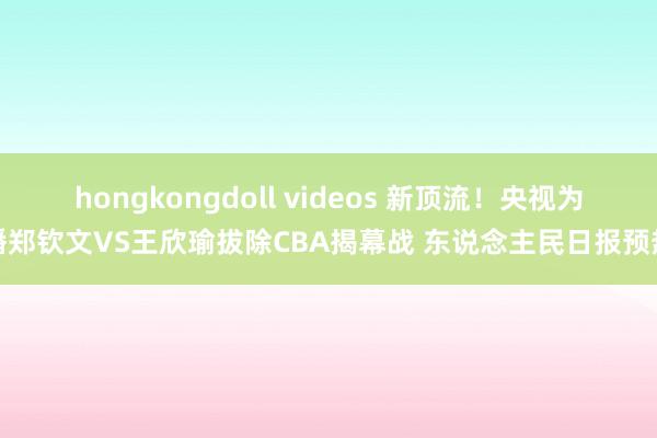 hongkongdoll videos 新顶流！央视为播郑钦文VS王欣瑜拔除CBA揭幕战 东说念主民日报预热