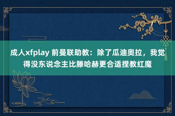 成人xfplay 前曼联助教：除了瓜迪奥拉，我觉得没东说念主比滕哈赫更合适捏教红魔