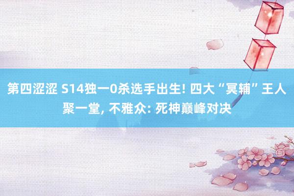 第四涩涩 S14独一0杀选手出生! 四大“冥辅”王人聚一堂， 不雅众: 死神巅峰对决