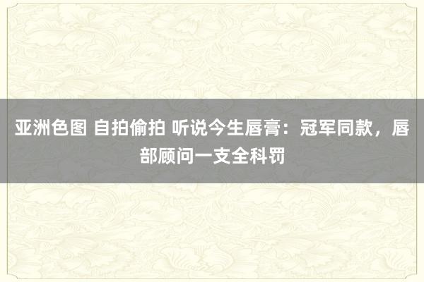 亚洲色图 自拍偷拍 听说今生唇膏：冠军同款，唇部顾问一支全科罚