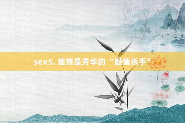 sex5. 痤疮是芳华的 “颜值杀手”