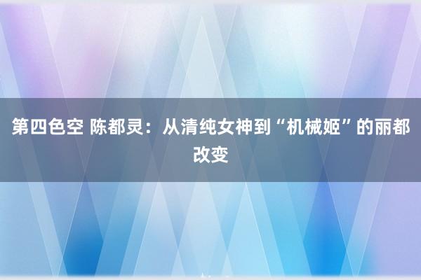 第四色空 陈都灵：从清纯女神到“机械姬”的丽都改变