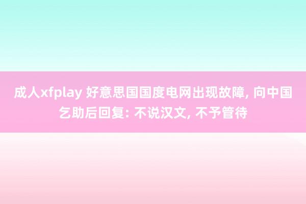 成人xfplay 好意思国国度电网出现故障， 向中国乞助后回复: 不说汉文， 不予管待