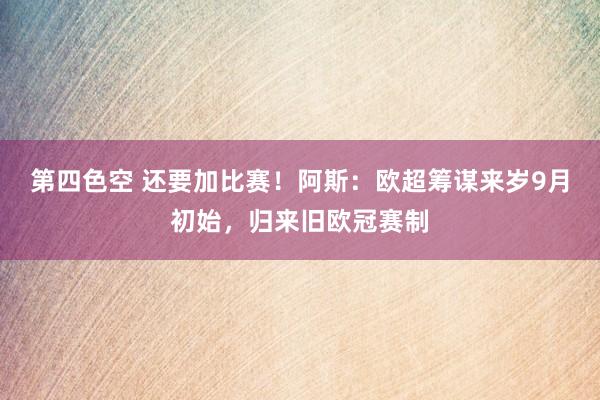 第四色空 还要加比赛！阿斯：欧超筹谋来岁9月初始，归来旧欧冠赛制