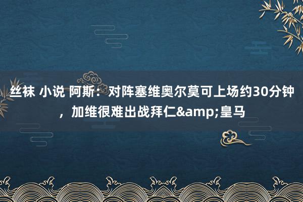 丝袜 小说 阿斯：对阵塞维奥尔莫可上场约30分钟，加维很难出战拜仁&皇马