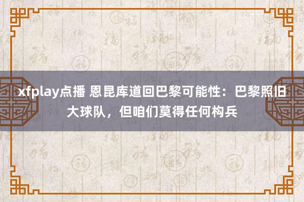 xfplay点播 恩昆库道回巴黎可能性：巴黎照旧大球队，但咱们莫得任何构兵