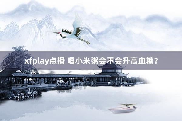 xfplay点播 喝小米粥会不会升高血糖？