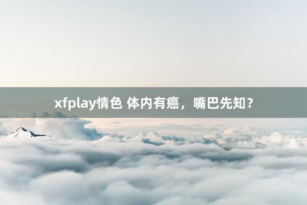 xfplay情色 体内有癌，嘴巴先知？