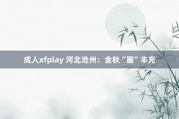 成人xfplay 河北沧州：金秋“画”丰充