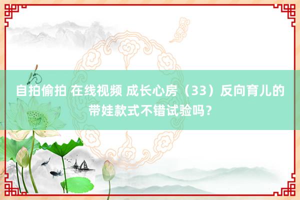 自拍偷拍 在线视频 成长心房（33）反向育儿的带娃款式不错试验吗？