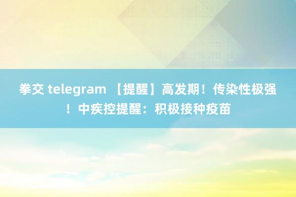 拳交 telegram 【提醒】高发期！传染性极强！中疾控提醒：积极接种疫苗