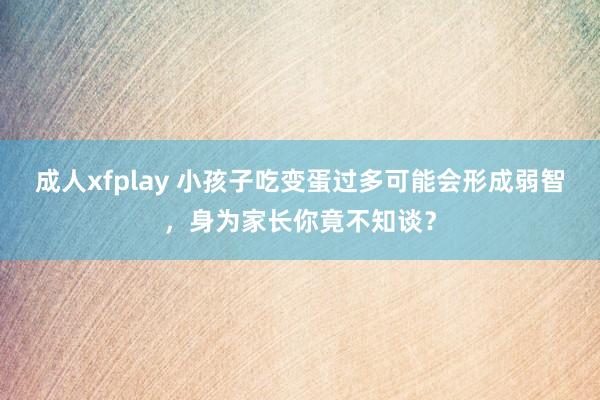 成人xfplay 小孩子吃变蛋过多可能会形成弱智，身为家长你竟不知谈？