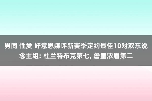 男同 性愛 好意思媒评新赛季定约最佳10对双东说念主组: 杜兰特布克第七， 詹皇浓眉第二