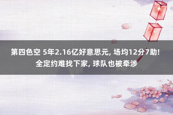 第四色空 5年2.16亿好意思元， 场均12分7助! 全定约难找下家， 球队也被牵涉