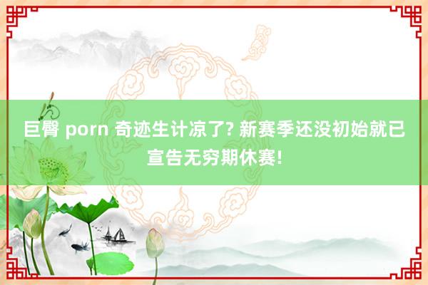 巨臀 porn 奇迹生计凉了? 新赛季还没初始就已宣告无穷期休赛!