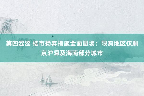 第四涩涩 楼市扬弃措施全面退场：限购地区仅剩京沪深及海南部分城市