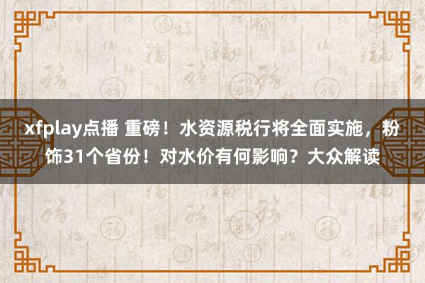 xfplay点播 重磅！水资源税行将全面实施，粉饰31个省份！对水价有何影响？大众解读