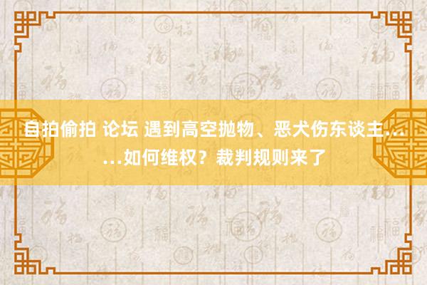 自拍偷拍 论坛 遇到高空抛物、恶犬伤东谈主……如何维权？裁判规则来了