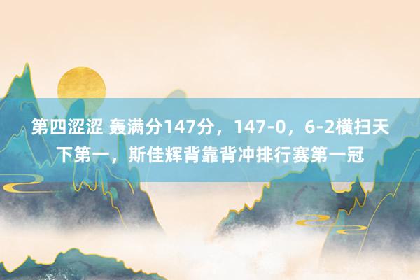 第四涩涩 轰满分147分，147-0，6-2横扫天下第一，斯佳辉背靠背冲排行赛第一冠